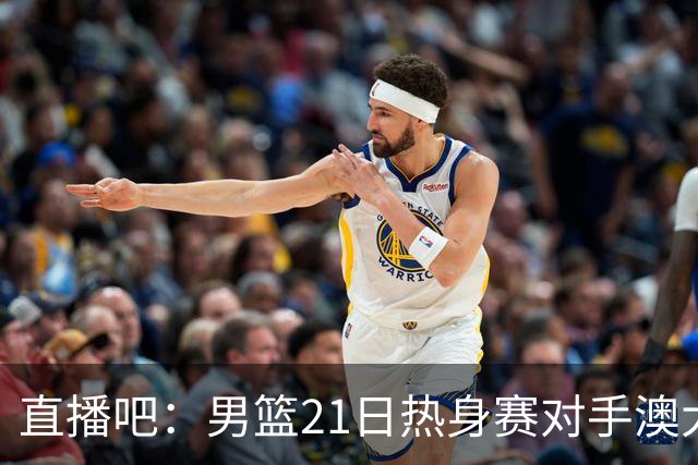 直播吧：男篮21日热身赛对手澳大利亚阵容多是年轻人 超新星在列